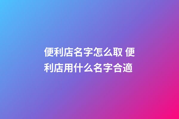 便利店名字怎么取 便利店用什么名字合適-第1張-店鋪起名-玄機派